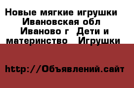 Новые мягкие игрушки - Ивановская обл., Иваново г. Дети и материнство » Игрушки   